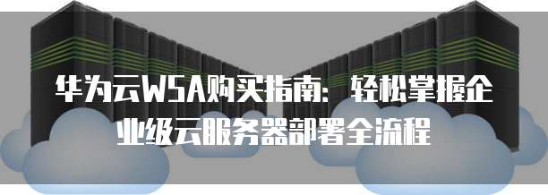 华为云WSA购买指南:轻松掌握企业级云服务器部署全流程