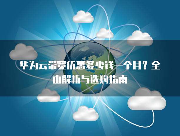 华为云带宽优惠多少钱一个月?全面解析与选购指南