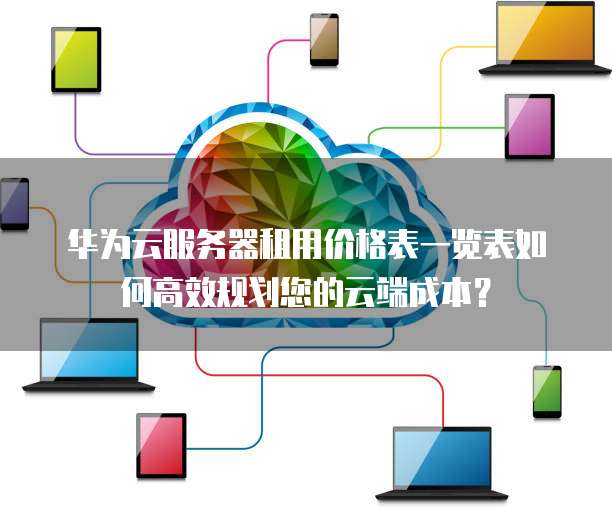 华为云服务器租用价格表一览表如何高效规划您的云端成本?