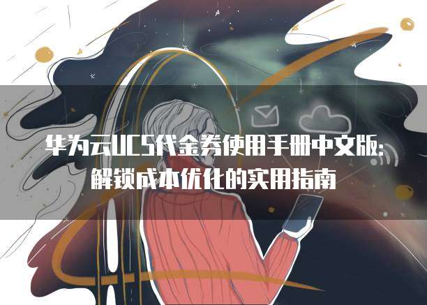 华为云UCS代金券使用手册中文版:解锁成本优化的实用指南