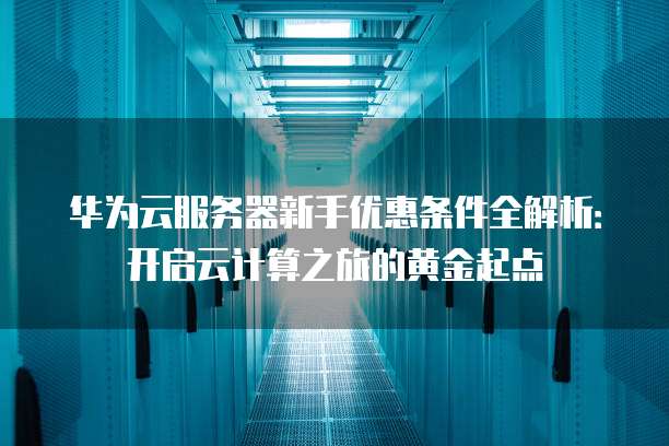 华为云服务器新手优惠条件全解析:开启云计算之旅的黄金起点