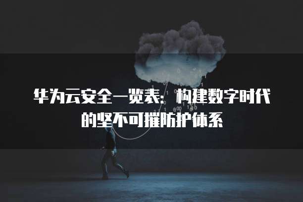 华为云安全一览表:构建数字时代的坚不可摧防护体系