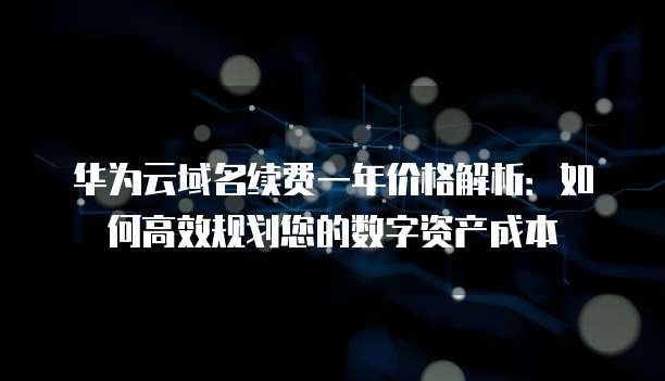华为云域名续费一年价格解析:如何高效规划您的数字资产成本