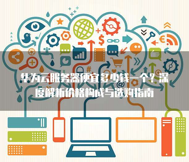 华为云服务器便宜多少钱一个?深度解析价格构成与选购指南