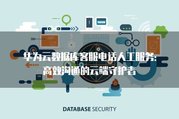 华为云数据库客服电话人工服务:高效沟通的云端守护者