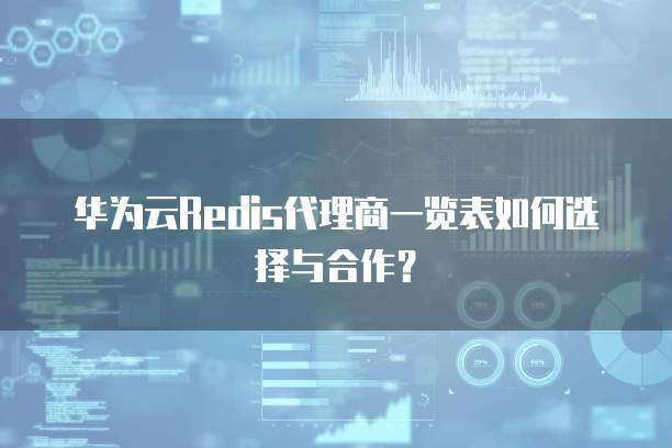 华为云Redis代理商一览表如何选择与合作?