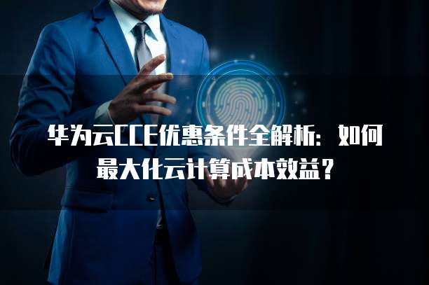 华为云CCE优惠条件全解析：如何最大化云计算成本效益？