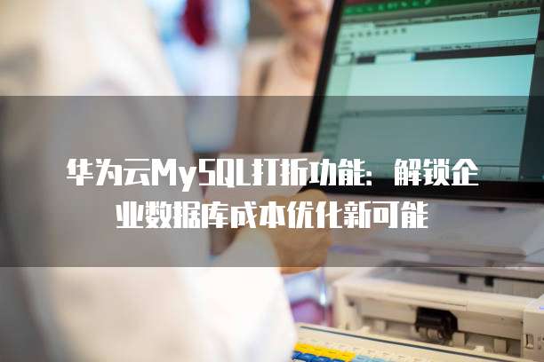 华为云MySQL打折功能:解锁企业数据库成本优化新可能