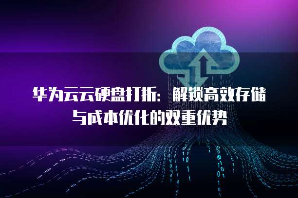 华为云云硬盘打折:解锁高效存储与成本优化的双重优势