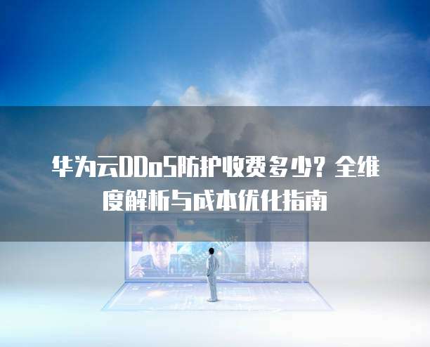 华为云DDoS防护收费多少?全维度解析与成本优化指南