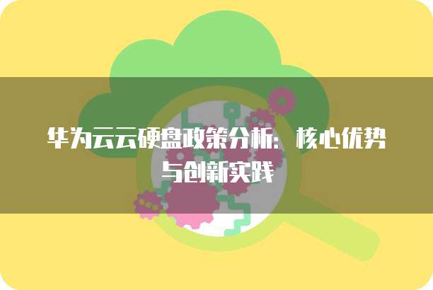华为云云硬盘政策分析：核心优势与创新实践