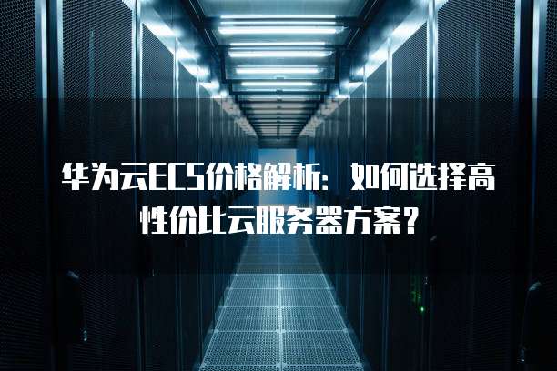 华为云ECS价格解析：如何选择高性价比云服务器方案？