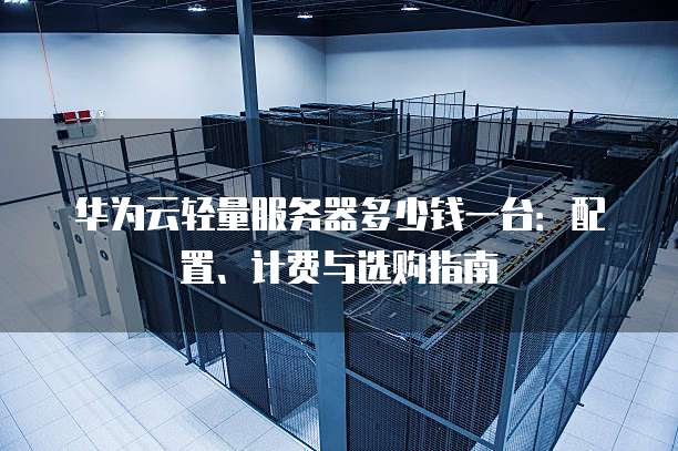 华为云轻量服务器多少钱一台:配置、计费与选购指南