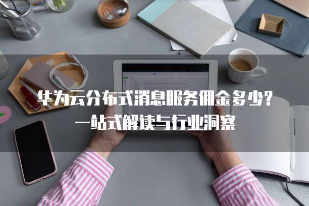 华为云分布式消息服务佣金多少？一站式解读与行业洞察  