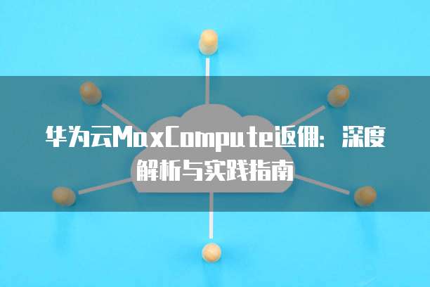 华为云MaxCompute返佣:深度解析与实践指南
