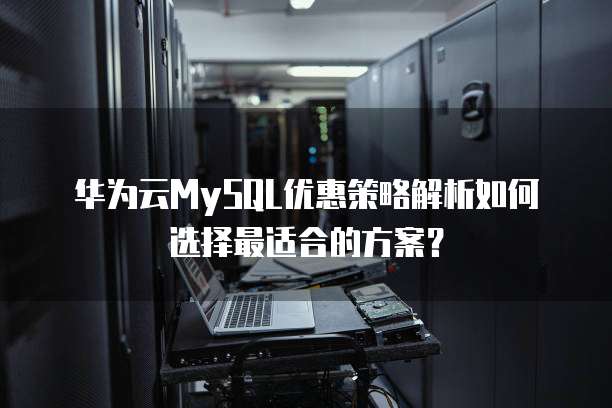 华为云MySQL优惠策略解析如何选择最适合的方案?