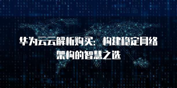 华为云云解析购买:构建稳定网络架构的智慧之选