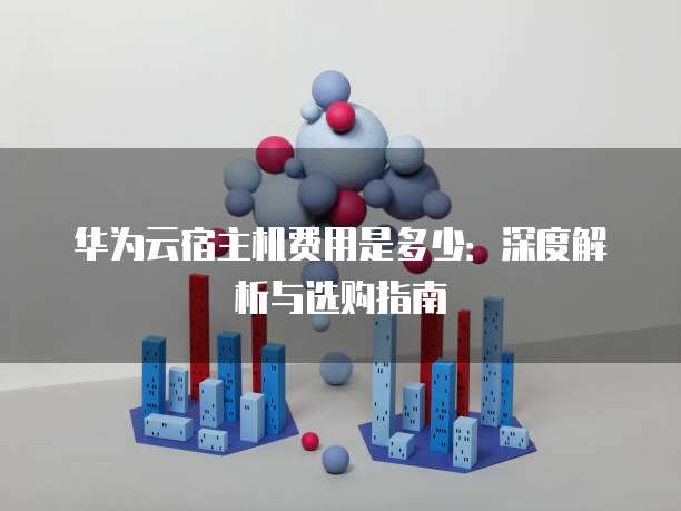 华为云宿主机费用是多少:深度解析与选购指南