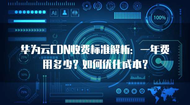 华为云CDN收费标准解析:一年费用多少?如何优化成本?