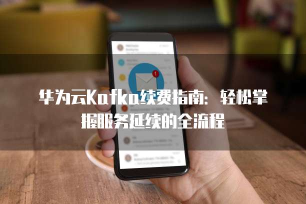 华为云Kafka续费指南:轻松掌握服务延续的全流程