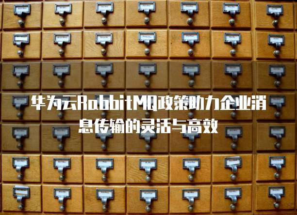 华为云RabbitMQ政策助力企业消息传输的灵活与高效  