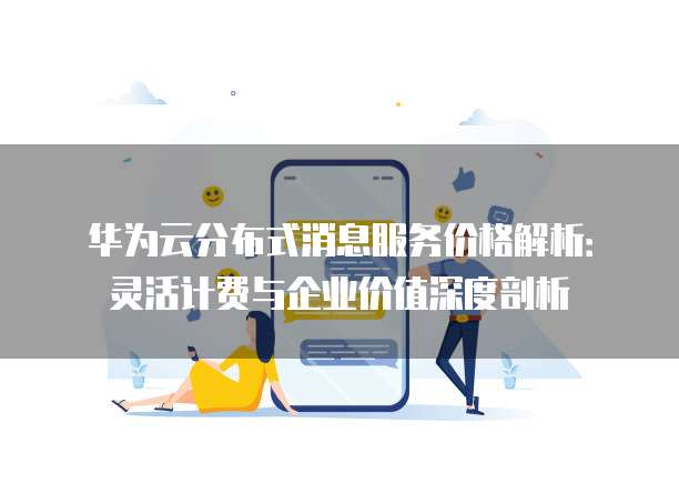 华为云分布式消息服务价格解析：灵活计费与企业价值深度剖析