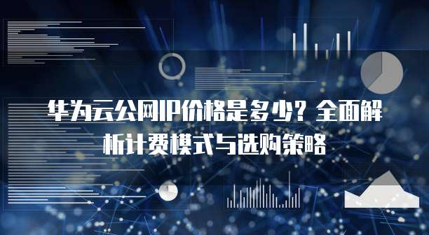 华为云公网IP价格是多少？全面解析计费模式与选购策略  