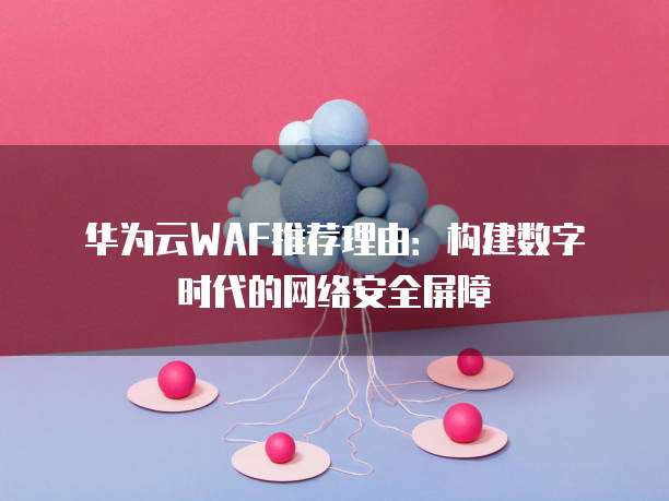 华为云WAF推荐理由：构建数字时代的网络安全屏障