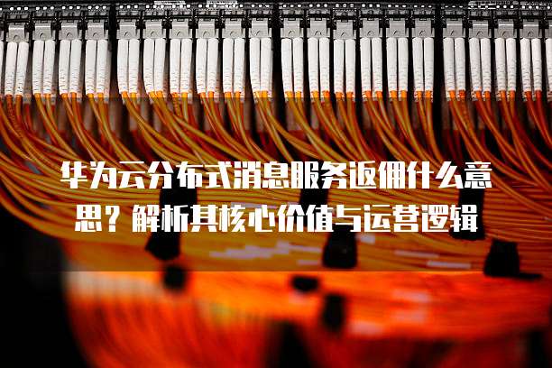 华为云分布式消息服务返佣什么意思？解析其核心价值与运营逻辑