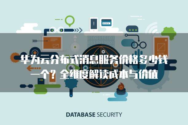 华为云分布式消息服务价格多少钱一个?全维度解读成本与价值