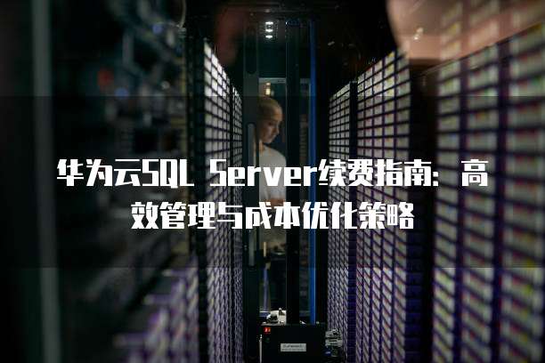 华为云SQL Server续费指南:高效管理与成本优化策略