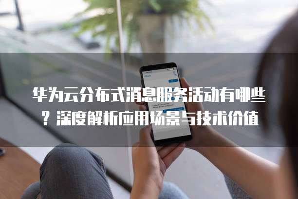 华为云分布式消息服务活动有哪些?深度解析应用场景与技术价值