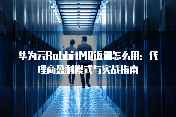 华为云RabbitMQ返佣怎么用:代理商盈利模式与实战指南
