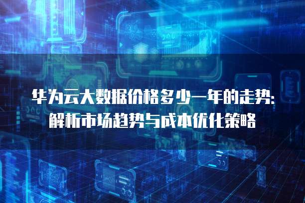 华为云大数据价格多少一年的走势：解析市场趋势与成本优化策略