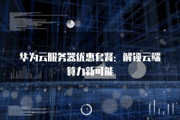 华为云服务器优惠套餐:解锁云端算力新可能