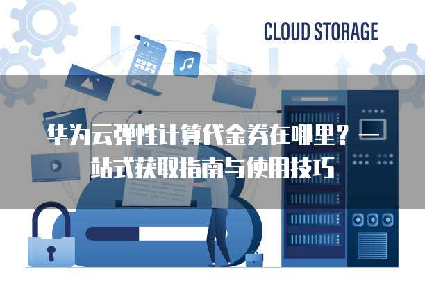 华为云弹性计算代金券在哪里？一站式获取指南与使用技巧