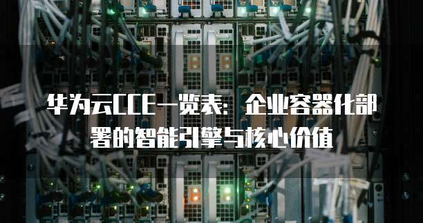 华为云CCE一览表:企业容器化部署的智能引擎与核心价值