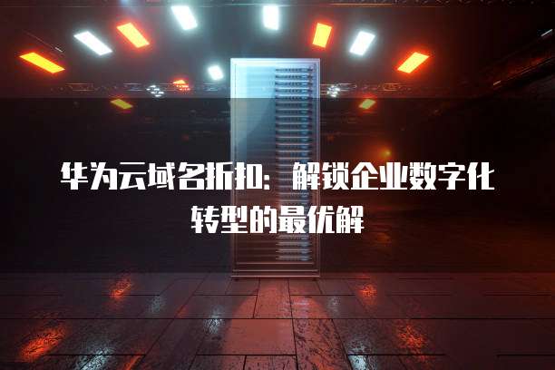 华为云域名折扣：解锁企业数字化转型的最优解