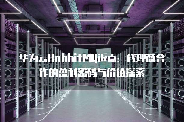 华为云RabbitMQ返点:代理商合作的盈利密码与价值探索