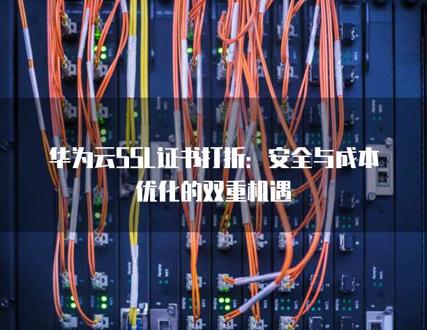 华为云SSL证书打折:安全与成本优化的双重机遇
