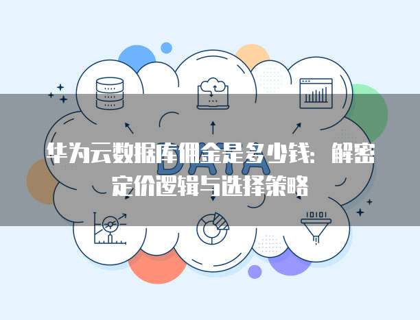 华为云数据库佣金是多少钱:解密定价逻辑与选择策略