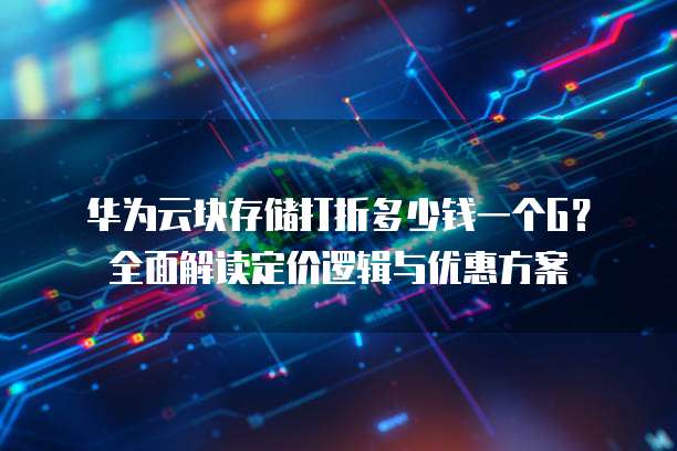 华为云块存储打折多少钱一个G?全面解读定价逻辑与优惠方案