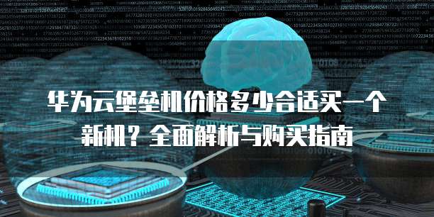 华为云堡垒机价格多少合适买一个新机?全面解析与购买指南