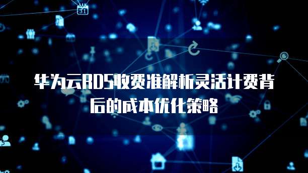 华为云RDS收费准解析灵活计费背后的成本优化策略