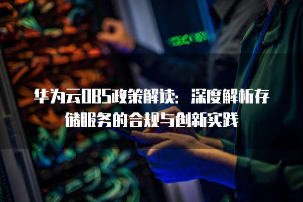 华为云OBS政策解读:深度解析存储服务的合规与创新实践