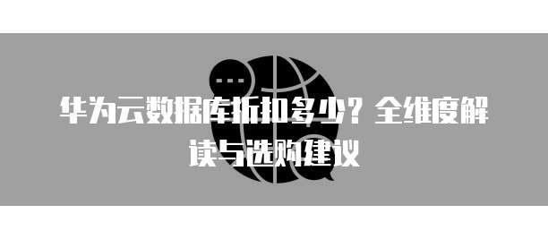 华为云数据库折扣多少？全维度解读与选购建议  