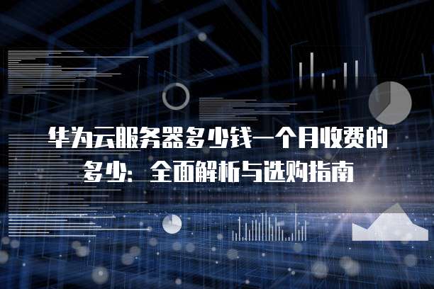华为云服务器多少钱一个月收费的多少:全面解析与选购指南