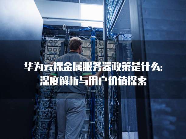 华为云裸金属服务器政策是什么:深度解析与用户价值探索