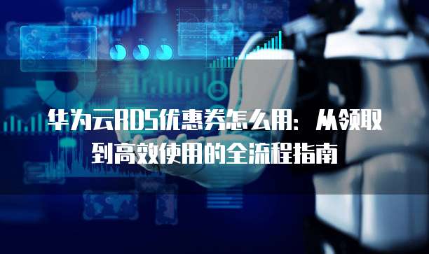 华为云RDS优惠券怎么用：从领取到高效使用的全流程指南