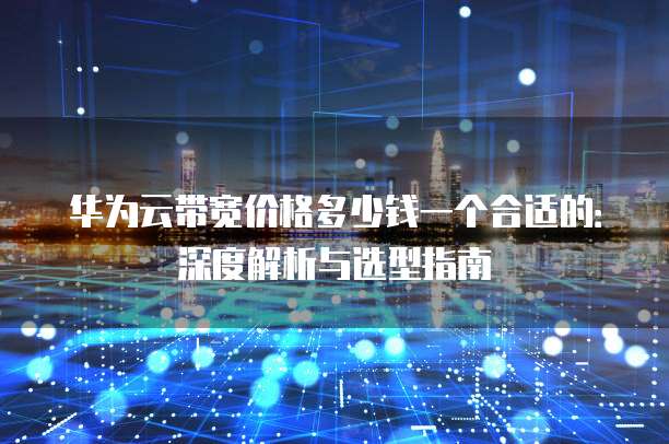华为云带宽价格多少钱一个合适的:深度解析与选型指南